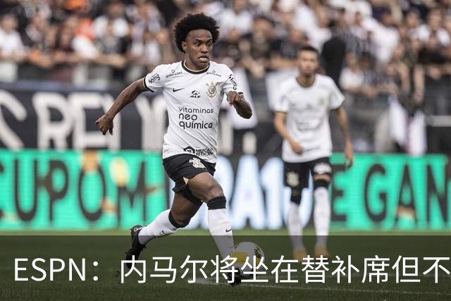 ESPN：内马尔将坐在替补席但不会出战摩洛哥，他已完成康复训练